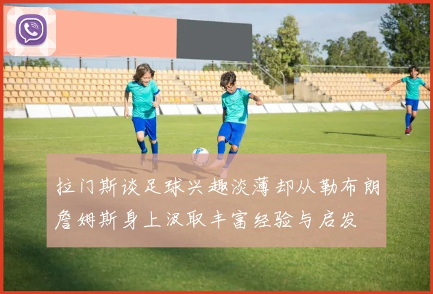 拉门斯谈足球兴趣淡薄却从勒布朗詹姆斯身上汲取丰富经验与启发