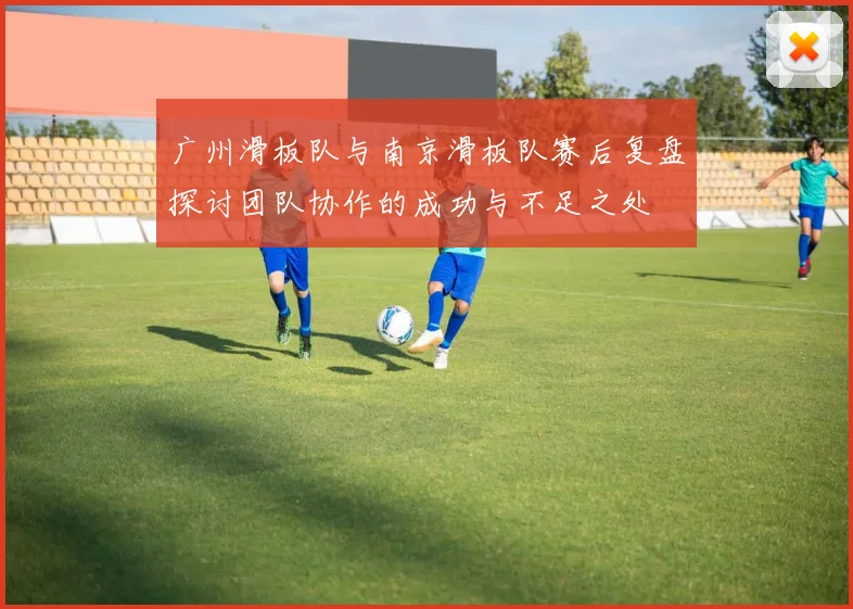 广州滑板队与南京滑板队赛后复盘探讨团队协作的成功与不足之处