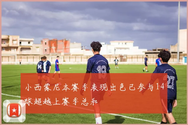 小西蒙尼本赛季表现出色已参与14球超越上赛季总和