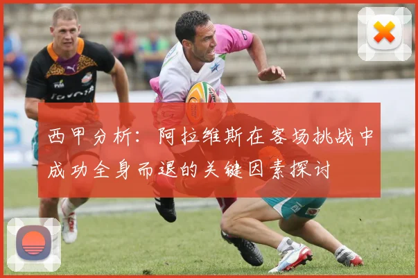 西甲分析：阿拉维斯在客场挑战中成功全身而退的关键因素探讨