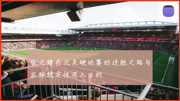张之臻在北美硬地赛的连胜之路与发球稳定性深入分析