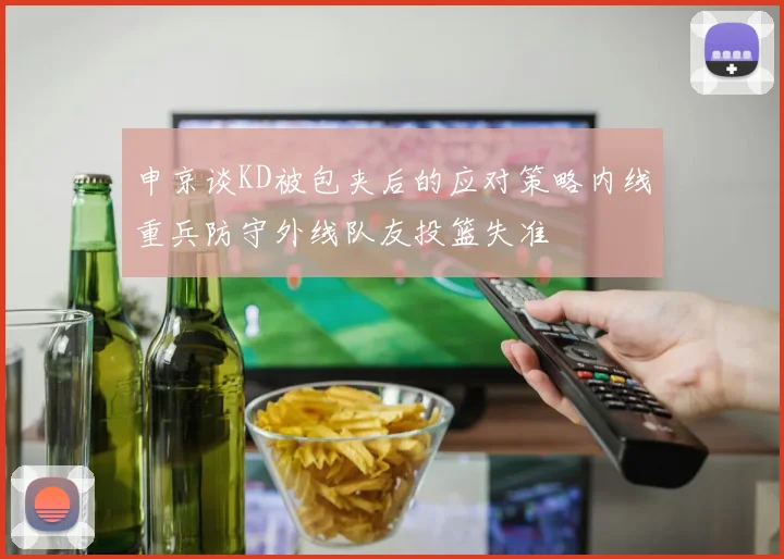申京谈KD被包夹后的应对策略内线重兵防守外线队友投篮失准