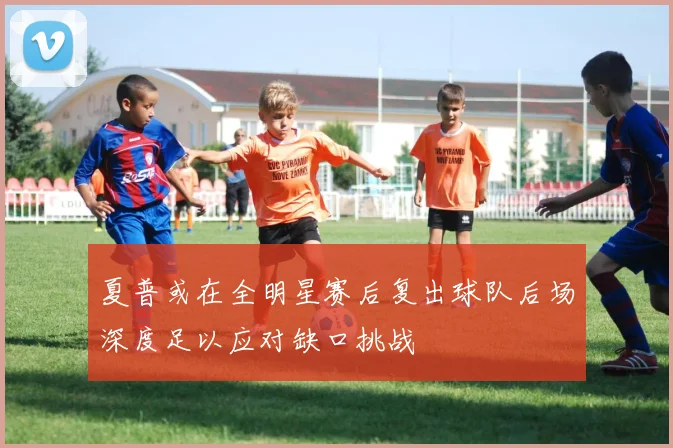 夏普或在全明星赛后复出球队后场深度足以应对缺口挑战