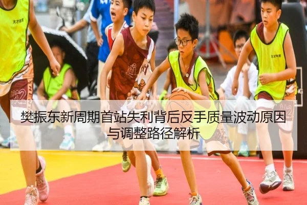 樊振东新周期首站失利背后反手质量波动原因与调整路径解析