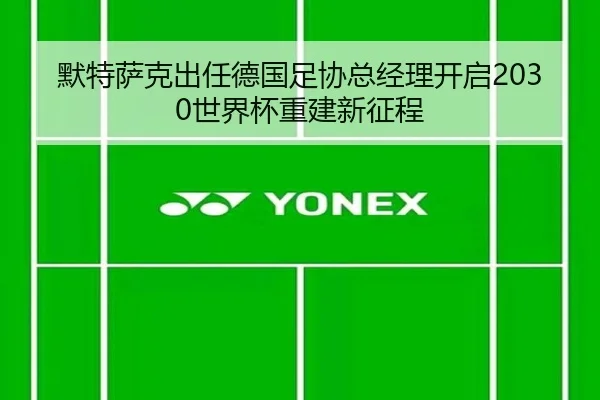 默特萨克出任德国足协总经理开启2030世界杯重建新征程