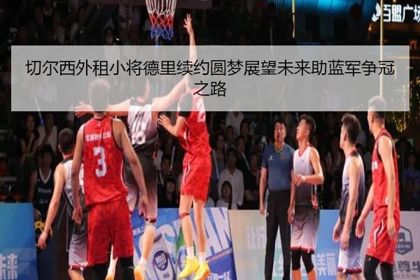 切尔西外租小将德里续约圆梦展望未来助蓝军争冠之路