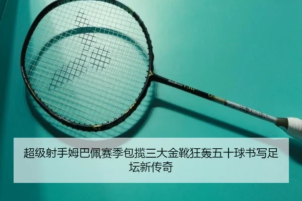 超级射手姆巴佩赛季包揽三大金靴狂轰五十球书写足坛新传奇