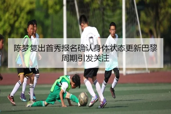 陈梦复出首秀报名确认身体状态更新巴黎周期引发关注