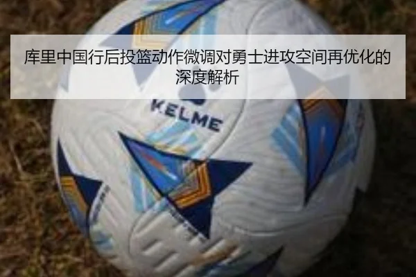 库里中国行后投篮动作微调对勇士进攻空间再优化的深度解析