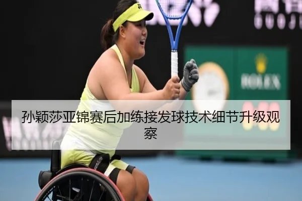 孙颖莎亚锦赛后加练接发球技术细节升级观察