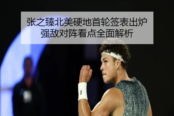 张之臻北美硬地首轮签表出炉 强敌对阵看点全面解析