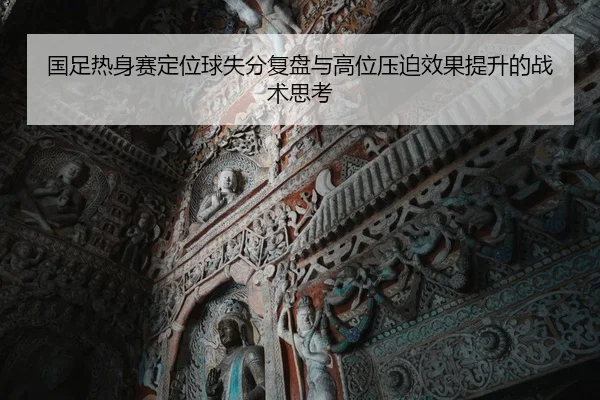 国足热身赛定位球失分复盘与高位压迫效果提升的战术思考