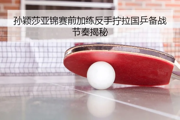 孙颖莎亚锦赛前加练反手拧拉国乒备战节奏揭秘